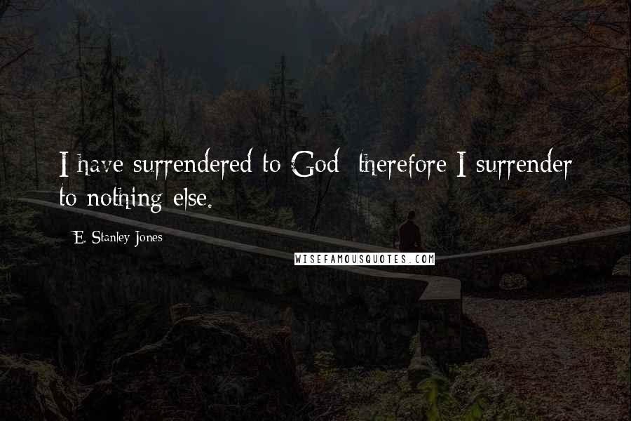 E. Stanley Jones Quotes: I have surrendered to God; therefore I surrender to nothing else.