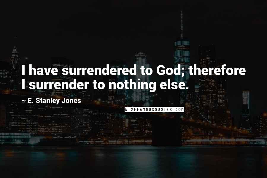 E. Stanley Jones Quotes: I have surrendered to God; therefore I surrender to nothing else.