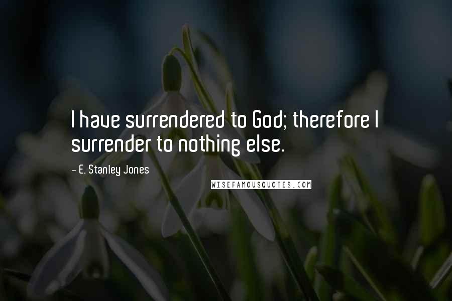 E. Stanley Jones Quotes: I have surrendered to God; therefore I surrender to nothing else.