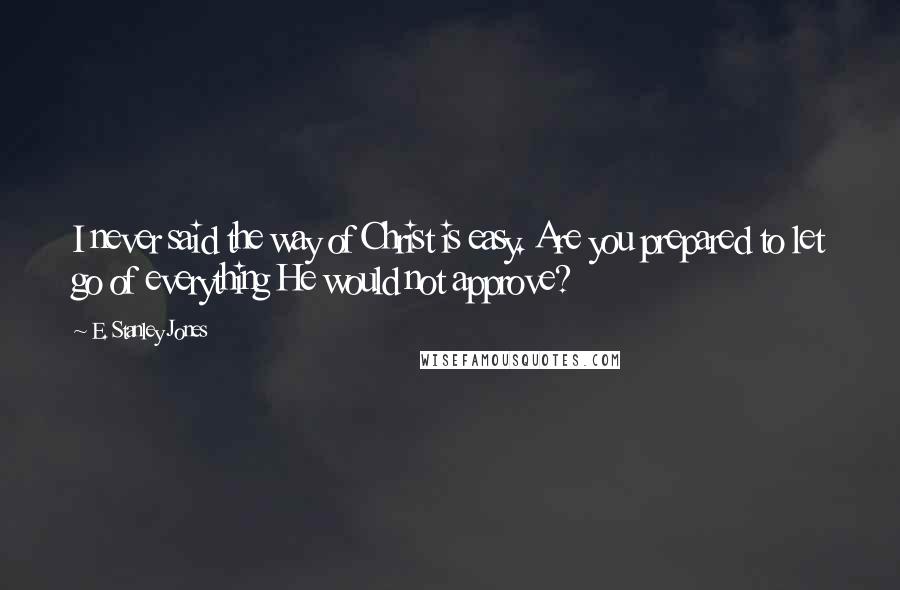 E. Stanley Jones Quotes: I never said the way of Christ is easy. Are you prepared to let go of everything He would not approve?