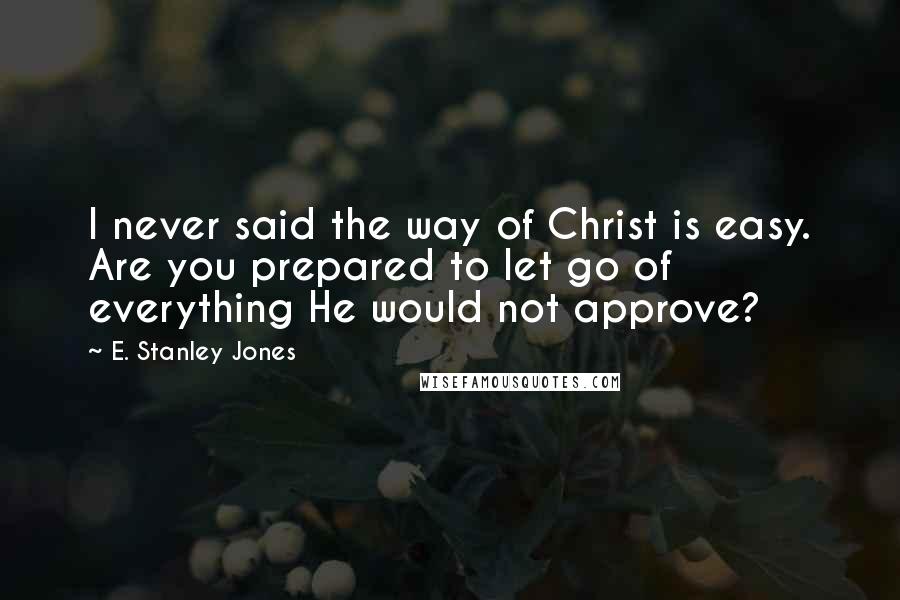 E. Stanley Jones Quotes: I never said the way of Christ is easy. Are you prepared to let go of everything He would not approve?