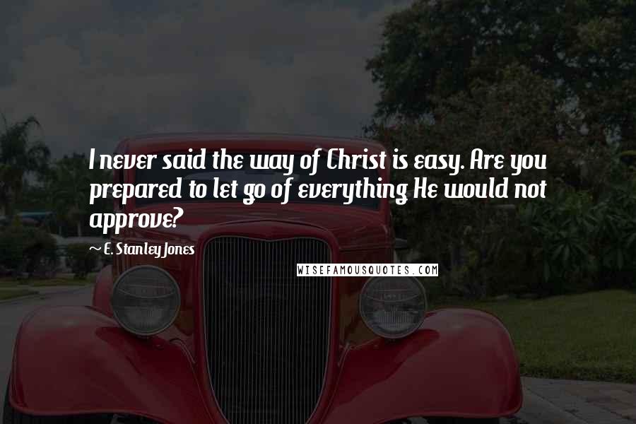 E. Stanley Jones Quotes: I never said the way of Christ is easy. Are you prepared to let go of everything He would not approve?