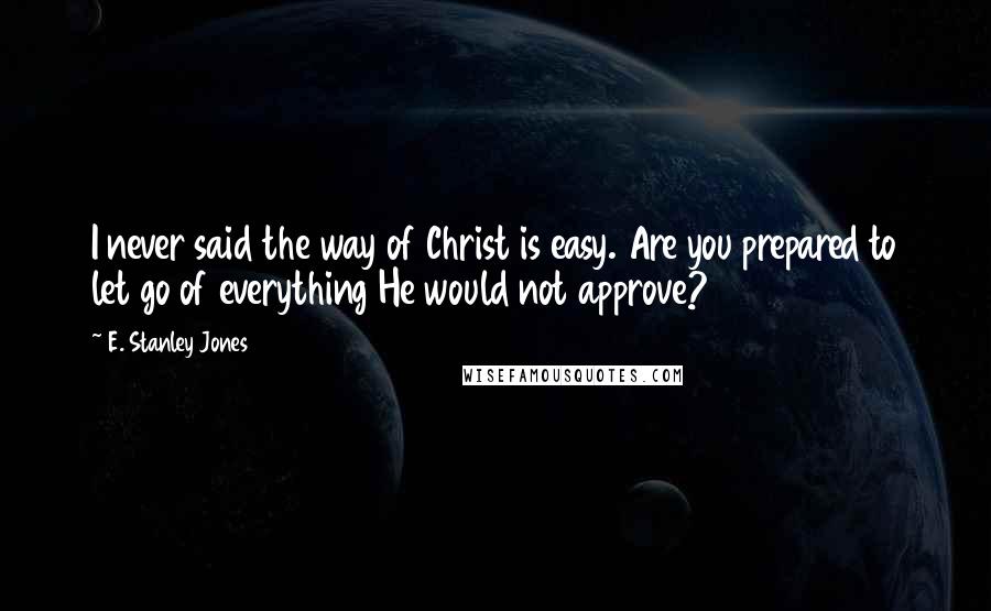 E. Stanley Jones Quotes: I never said the way of Christ is easy. Are you prepared to let go of everything He would not approve?