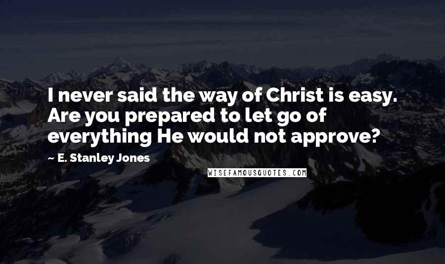 E. Stanley Jones Quotes: I never said the way of Christ is easy. Are you prepared to let go of everything He would not approve?