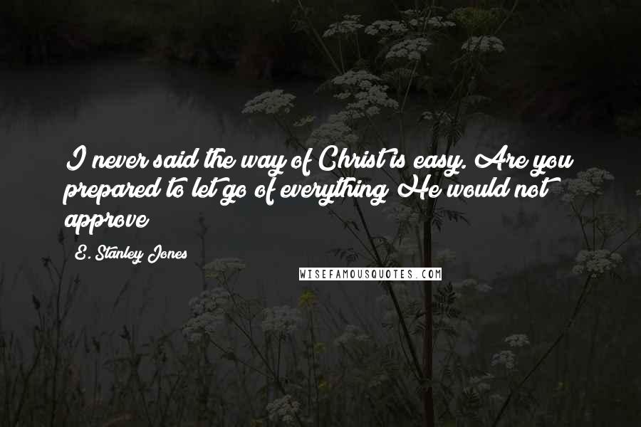 E. Stanley Jones Quotes: I never said the way of Christ is easy. Are you prepared to let go of everything He would not approve?