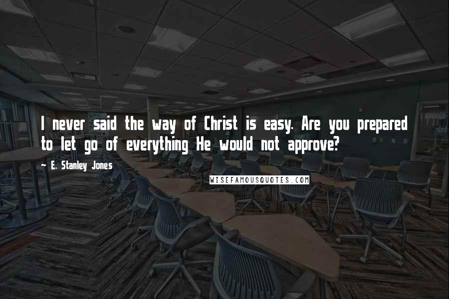 E. Stanley Jones Quotes: I never said the way of Christ is easy. Are you prepared to let go of everything He would not approve?