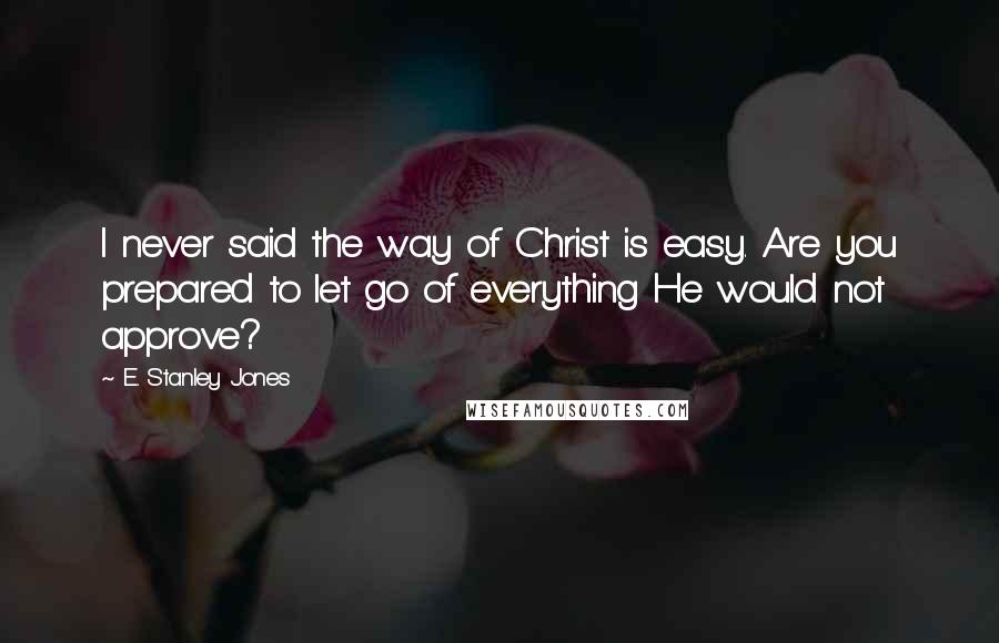 E. Stanley Jones Quotes: I never said the way of Christ is easy. Are you prepared to let go of everything He would not approve?