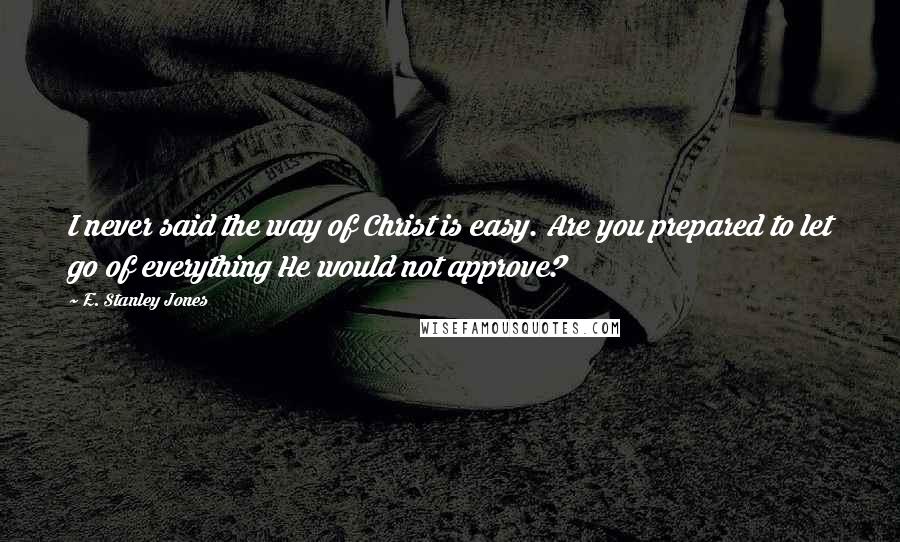 E. Stanley Jones Quotes: I never said the way of Christ is easy. Are you prepared to let go of everything He would not approve?