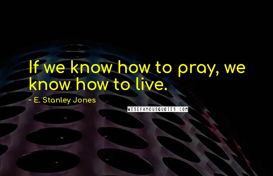 E. Stanley Jones Quotes: If we know how to pray, we know how to live.