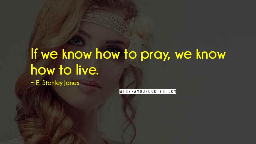 E. Stanley Jones Quotes: If we know how to pray, we know how to live.