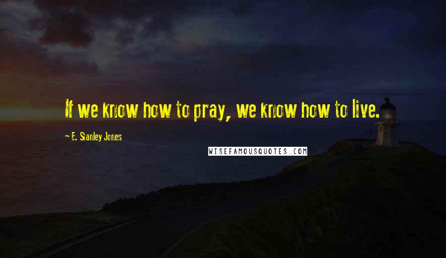 E. Stanley Jones Quotes: If we know how to pray, we know how to live.