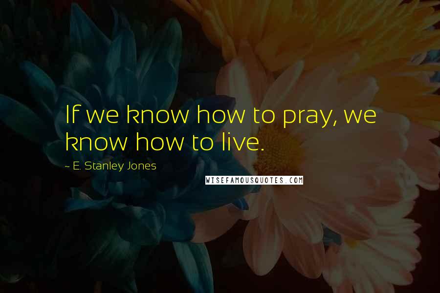 E. Stanley Jones Quotes: If we know how to pray, we know how to live.