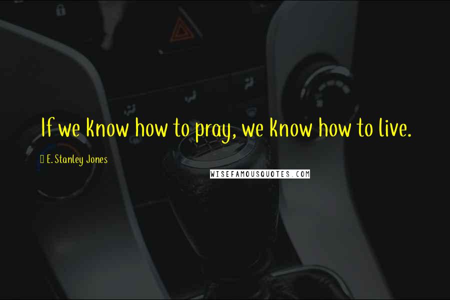 E. Stanley Jones Quotes: If we know how to pray, we know how to live.