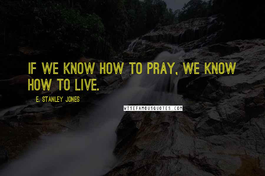 E. Stanley Jones Quotes: If we know how to pray, we know how to live.