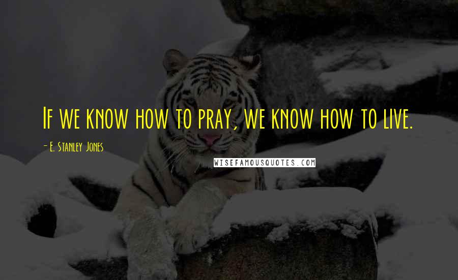 E. Stanley Jones Quotes: If we know how to pray, we know how to live.