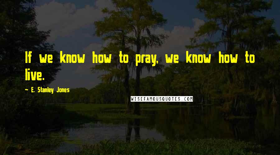 E. Stanley Jones Quotes: If we know how to pray, we know how to live.