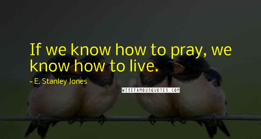 E. Stanley Jones Quotes: If we know how to pray, we know how to live.