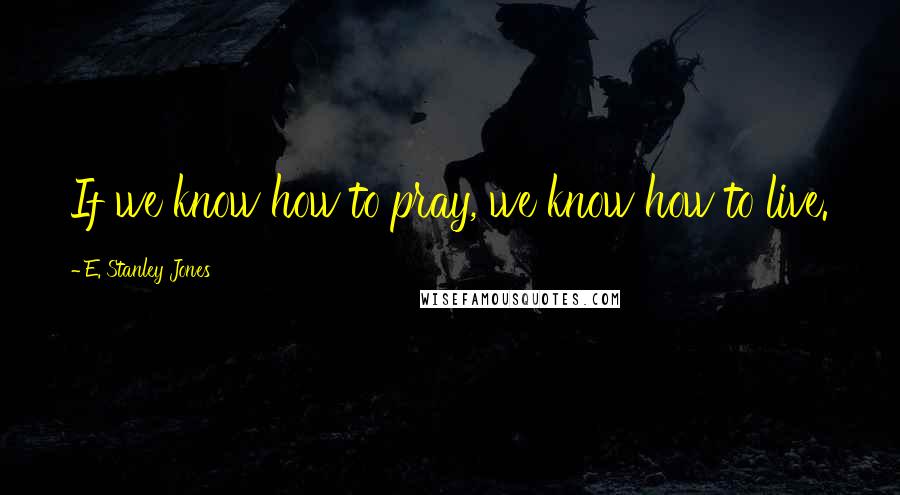 E. Stanley Jones Quotes: If we know how to pray, we know how to live.