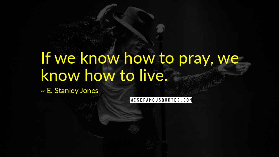 E. Stanley Jones Quotes: If we know how to pray, we know how to live.