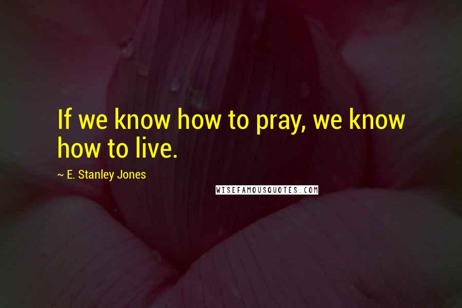 E. Stanley Jones Quotes: If we know how to pray, we know how to live.