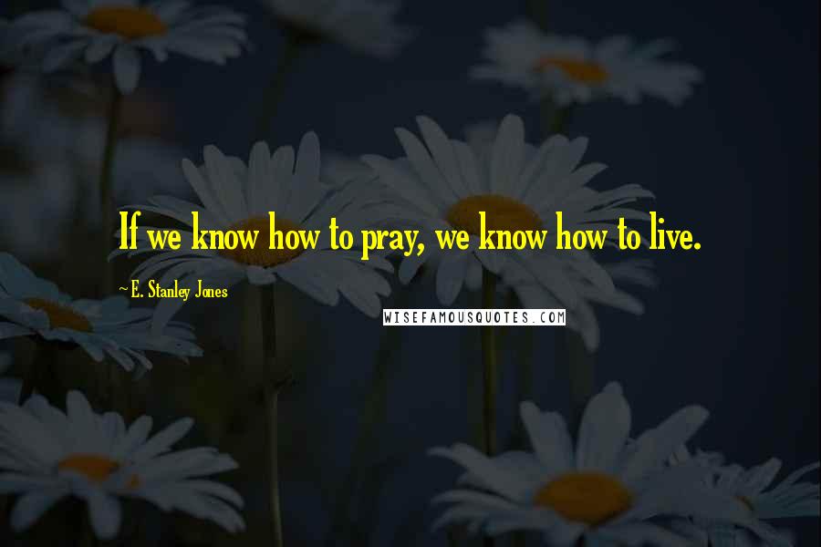 E. Stanley Jones Quotes: If we know how to pray, we know how to live.