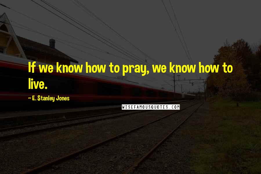 E. Stanley Jones Quotes: If we know how to pray, we know how to live.