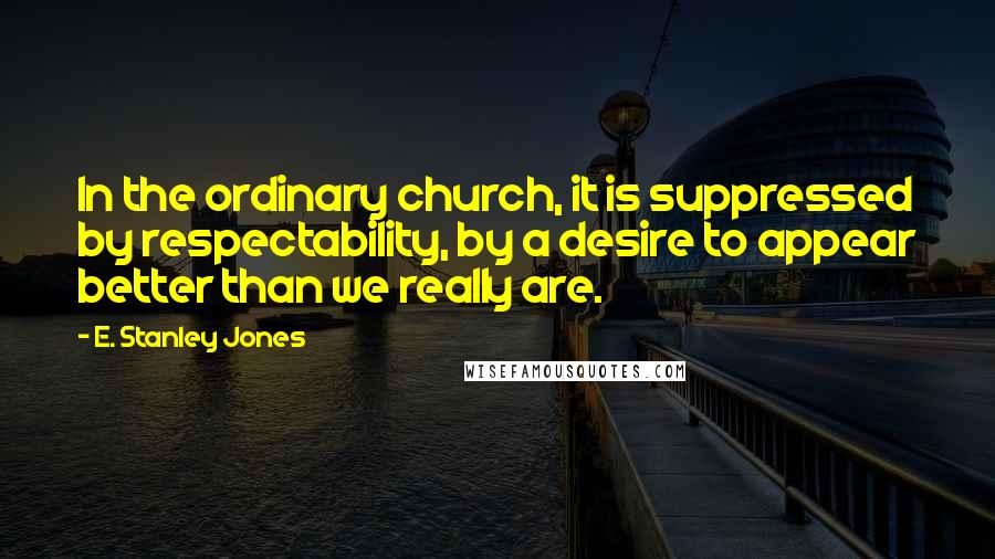 E. Stanley Jones Quotes: In the ordinary church, it is suppressed by respectability, by a desire to appear better than we really are.