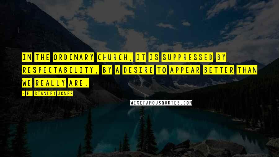 E. Stanley Jones Quotes: In the ordinary church, it is suppressed by respectability, by a desire to appear better than we really are.