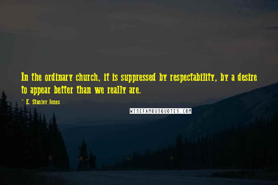 E. Stanley Jones Quotes: In the ordinary church, it is suppressed by respectability, by a desire to appear better than we really are.