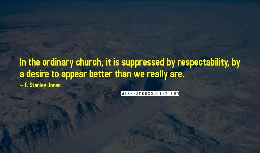 E. Stanley Jones Quotes: In the ordinary church, it is suppressed by respectability, by a desire to appear better than we really are.
