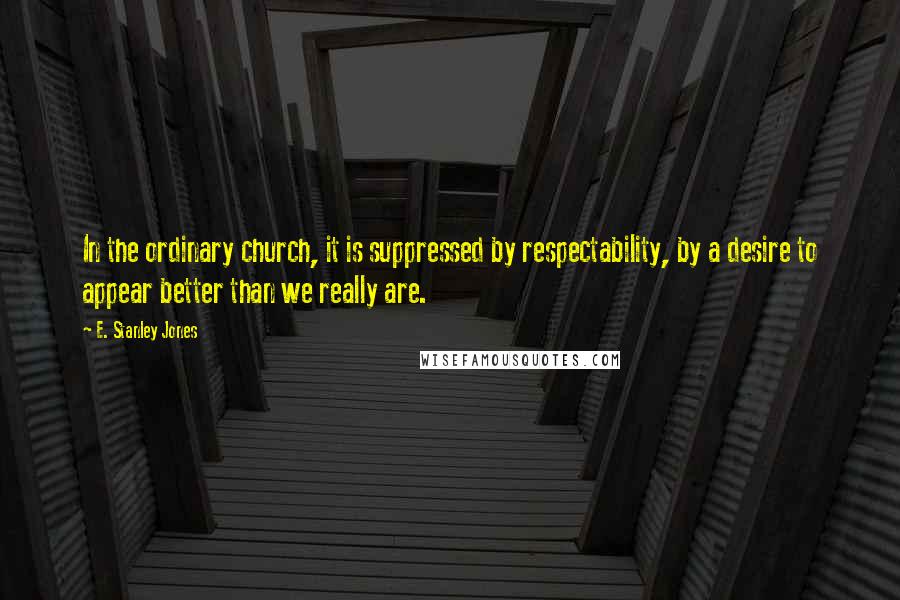 E. Stanley Jones Quotes: In the ordinary church, it is suppressed by respectability, by a desire to appear better than we really are.