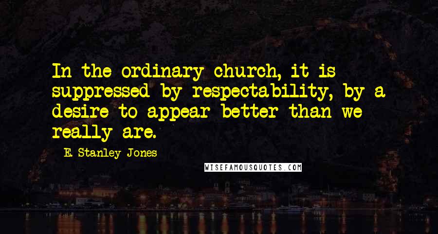 E. Stanley Jones Quotes: In the ordinary church, it is suppressed by respectability, by a desire to appear better than we really are.