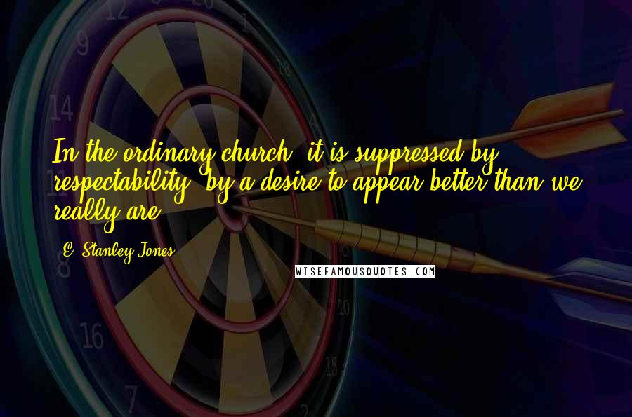 E. Stanley Jones Quotes: In the ordinary church, it is suppressed by respectability, by a desire to appear better than we really are.
