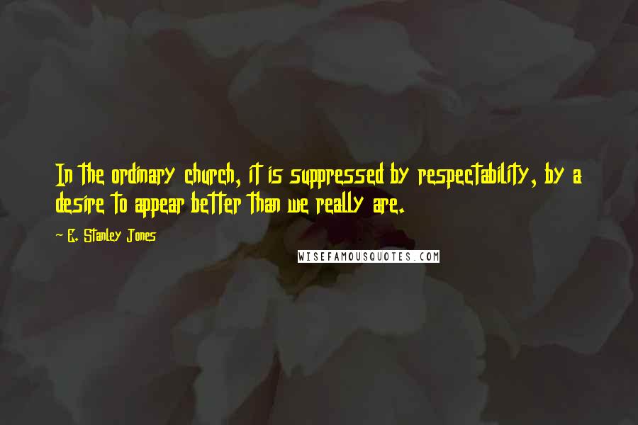 E. Stanley Jones Quotes: In the ordinary church, it is suppressed by respectability, by a desire to appear better than we really are.