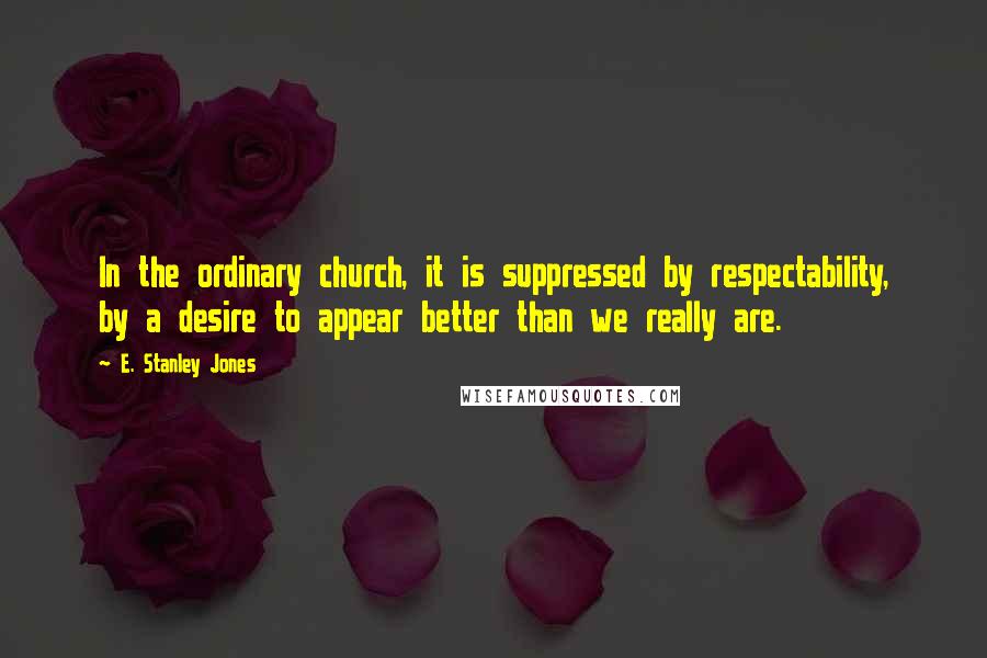 E. Stanley Jones Quotes: In the ordinary church, it is suppressed by respectability, by a desire to appear better than we really are.