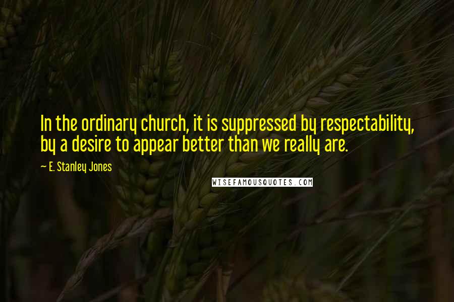 E. Stanley Jones Quotes: In the ordinary church, it is suppressed by respectability, by a desire to appear better than we really are.