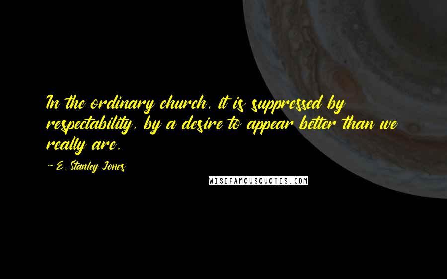 E. Stanley Jones Quotes: In the ordinary church, it is suppressed by respectability, by a desire to appear better than we really are.