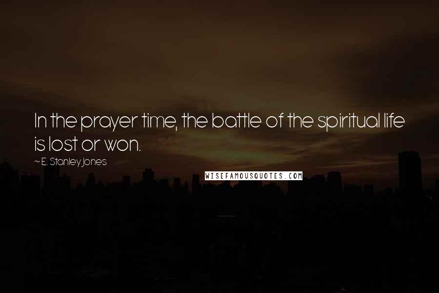 E. Stanley Jones Quotes: In the prayer time, the battle of the spiritual life is lost or won.
