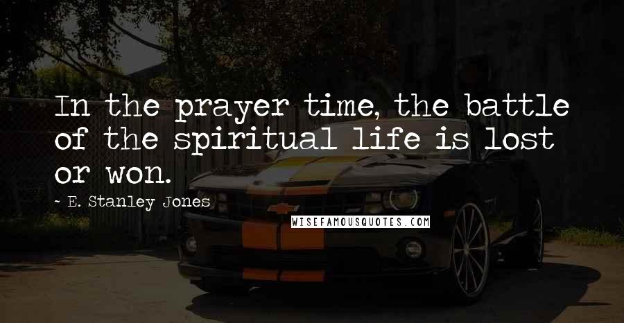 E. Stanley Jones Quotes: In the prayer time, the battle of the spiritual life is lost or won.