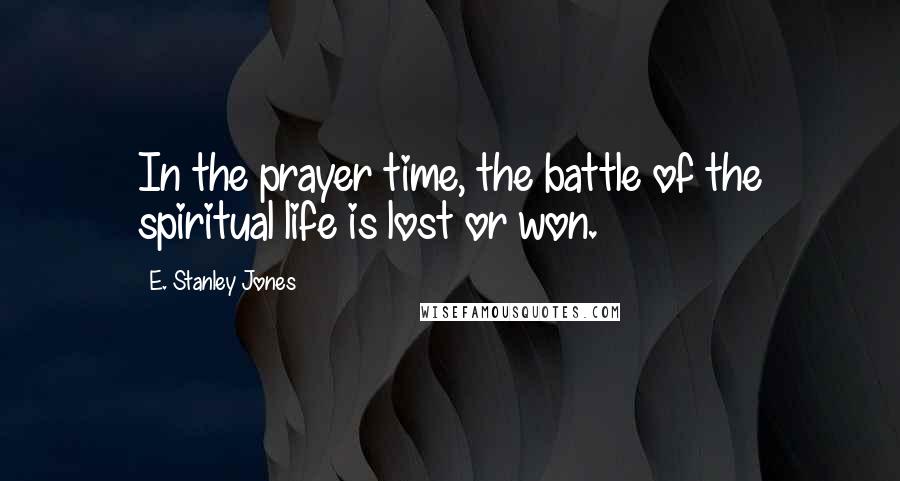 E. Stanley Jones Quotes: In the prayer time, the battle of the spiritual life is lost or won.