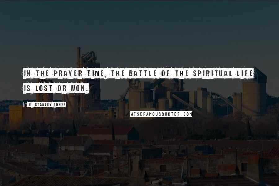 E. Stanley Jones Quotes: In the prayer time, the battle of the spiritual life is lost or won.