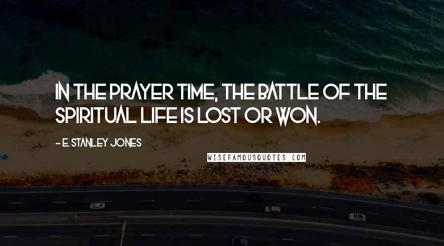 E. Stanley Jones Quotes: In the prayer time, the battle of the spiritual life is lost or won.