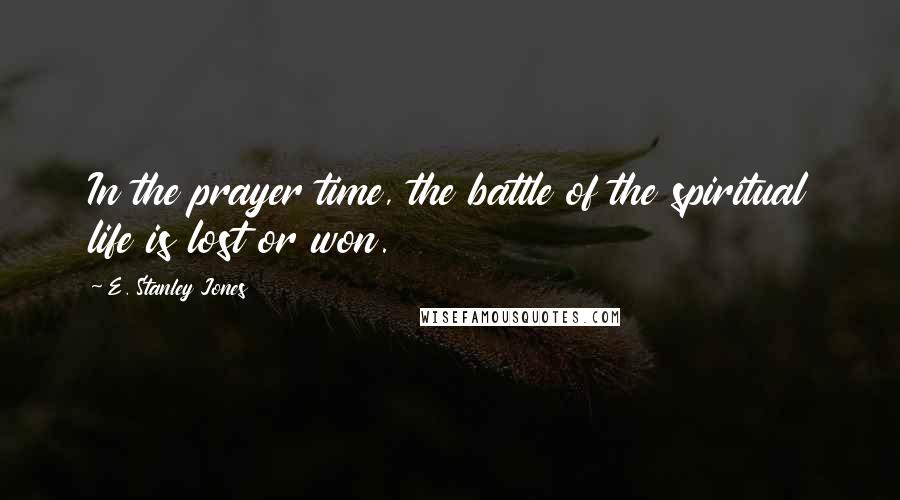 E. Stanley Jones Quotes: In the prayer time, the battle of the spiritual life is lost or won.