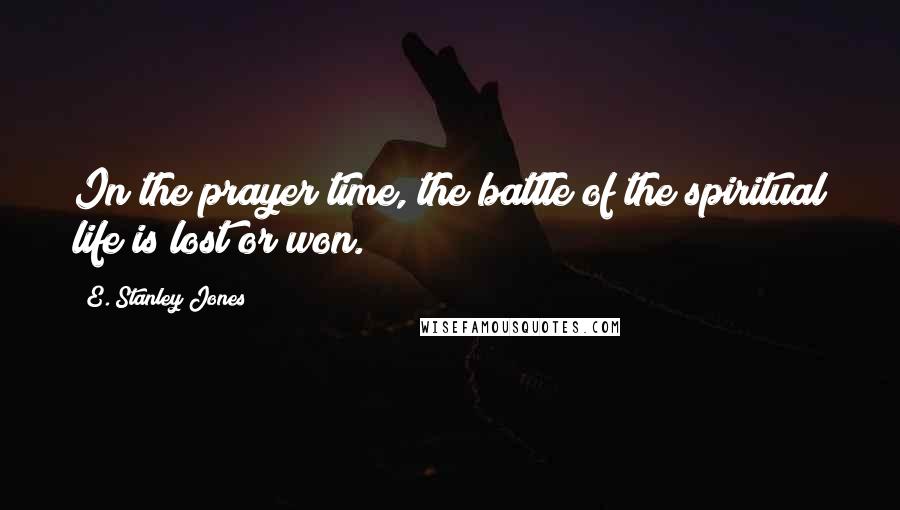 E. Stanley Jones Quotes: In the prayer time, the battle of the spiritual life is lost or won.