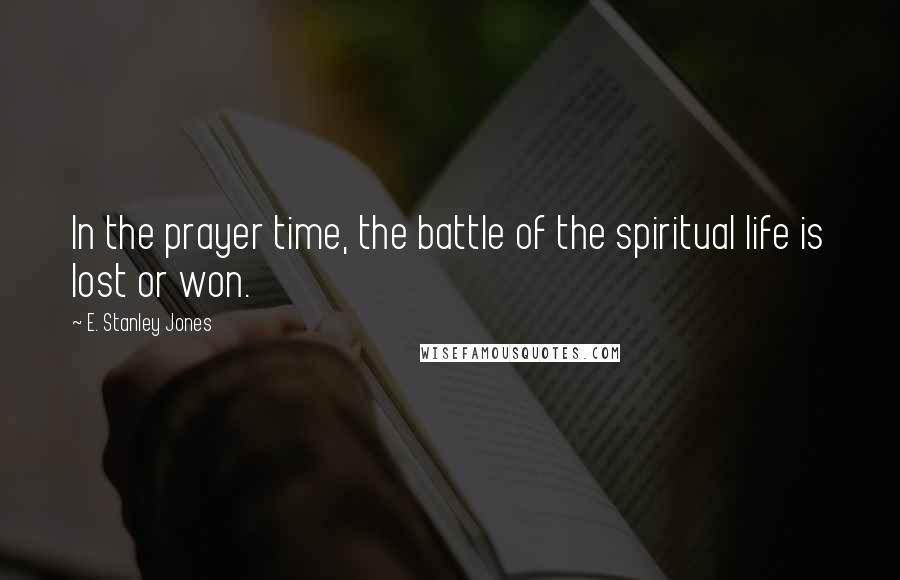 E. Stanley Jones Quotes: In the prayer time, the battle of the spiritual life is lost or won.