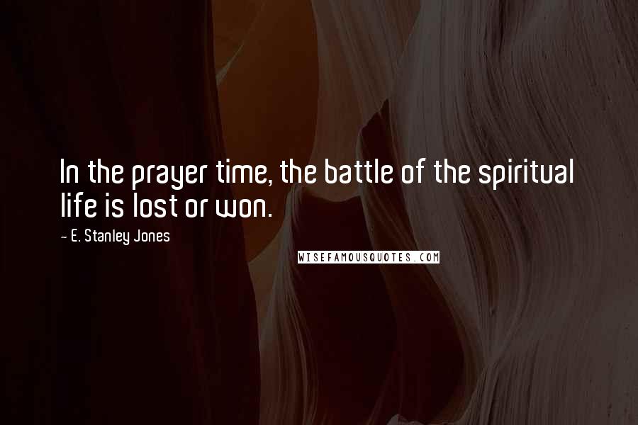 E. Stanley Jones Quotes: In the prayer time, the battle of the spiritual life is lost or won.