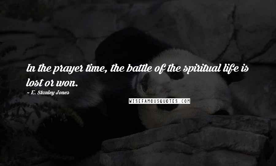 E. Stanley Jones Quotes: In the prayer time, the battle of the spiritual life is lost or won.