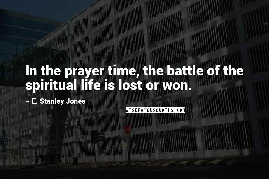 E. Stanley Jones Quotes: In the prayer time, the battle of the spiritual life is lost or won.