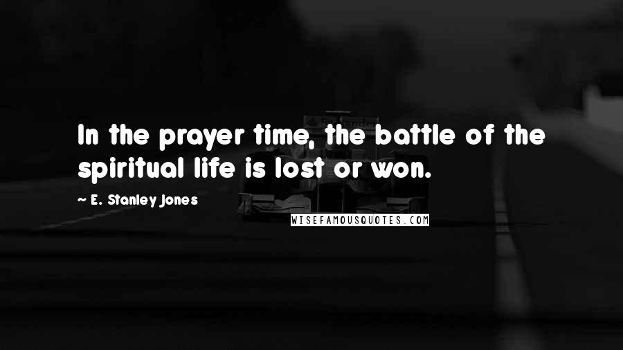 E. Stanley Jones Quotes: In the prayer time, the battle of the spiritual life is lost or won.