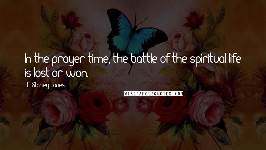 E. Stanley Jones Quotes: In the prayer time, the battle of the spiritual life is lost or won.